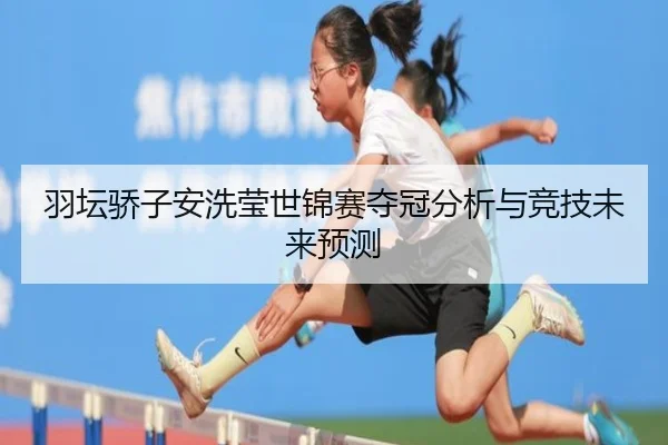 羽坛骄子安洗莹世锦赛夺冠分析与竞技未来预测